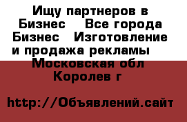 Ищу партнеров в Бизнес  - Все города Бизнес » Изготовление и продажа рекламы   . Московская обл.,Королев г.